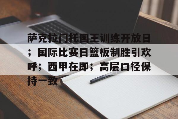 爱游戏官方网站-关于萨克拉门托国王训练开放日；国际比赛日篮板制胜引欢呼；西甲在即；高层口径保持一致的信息